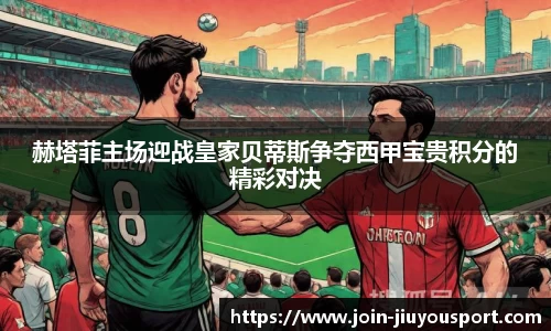 赫塔菲主场迎战皇家贝蒂斯争夺西甲宝贵积分的精彩对决